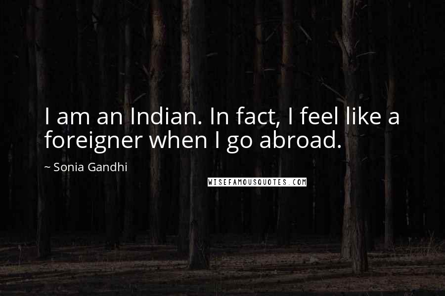 Sonia Gandhi Quotes: I am an Indian. In fact, I feel like a foreigner when I go abroad.