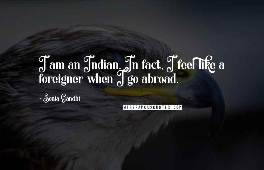 Sonia Gandhi Quotes: I am an Indian. In fact, I feel like a foreigner when I go abroad.