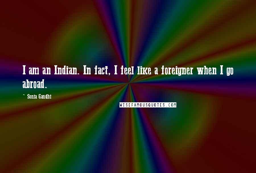 Sonia Gandhi Quotes: I am an Indian. In fact, I feel like a foreigner when I go abroad.