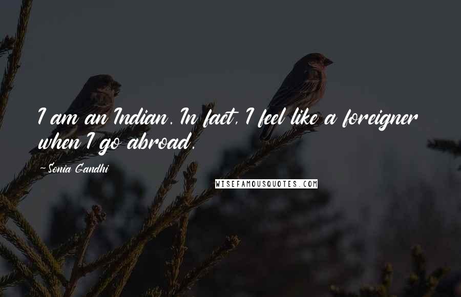 Sonia Gandhi Quotes: I am an Indian. In fact, I feel like a foreigner when I go abroad.