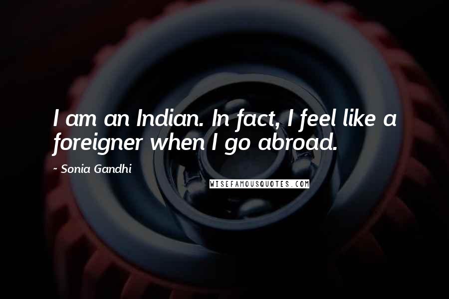 Sonia Gandhi Quotes: I am an Indian. In fact, I feel like a foreigner when I go abroad.