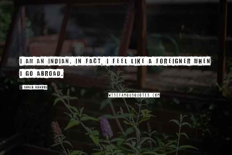 Sonia Gandhi Quotes: I am an Indian. In fact, I feel like a foreigner when I go abroad.