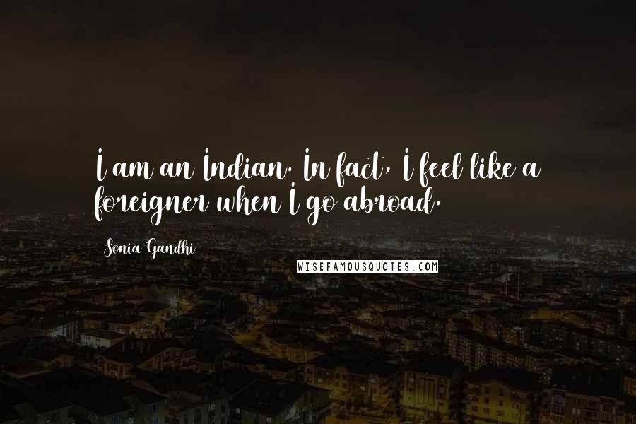 Sonia Gandhi Quotes: I am an Indian. In fact, I feel like a foreigner when I go abroad.