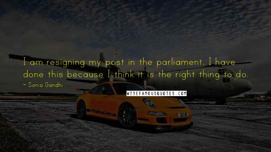 Sonia Gandhi Quotes: I am resigning my post in the parliament. I have done this because I think it is the right thing to do.
