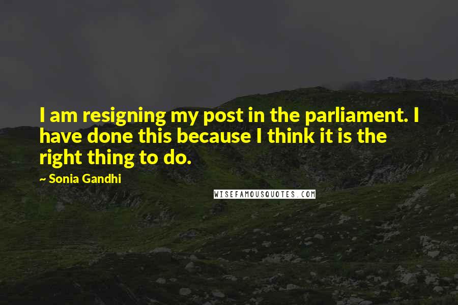 Sonia Gandhi Quotes: I am resigning my post in the parliament. I have done this because I think it is the right thing to do.
