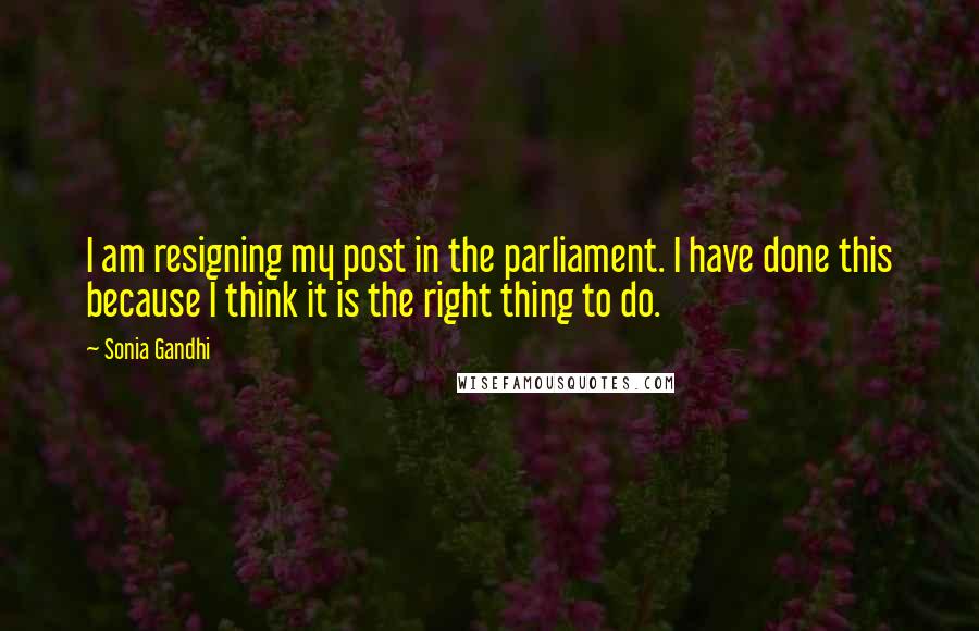 Sonia Gandhi Quotes: I am resigning my post in the parliament. I have done this because I think it is the right thing to do.