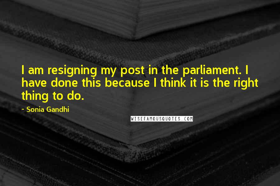 Sonia Gandhi Quotes: I am resigning my post in the parliament. I have done this because I think it is the right thing to do.