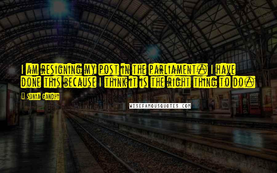 Sonia Gandhi Quotes: I am resigning my post in the parliament. I have done this because I think it is the right thing to do.
