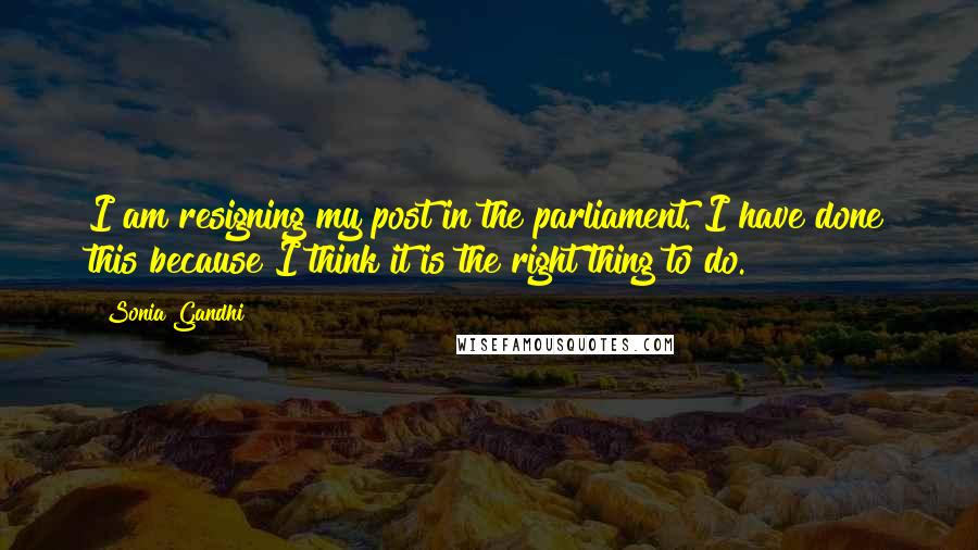 Sonia Gandhi Quotes: I am resigning my post in the parliament. I have done this because I think it is the right thing to do.