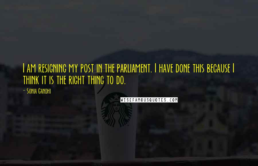 Sonia Gandhi Quotes: I am resigning my post in the parliament. I have done this because I think it is the right thing to do.