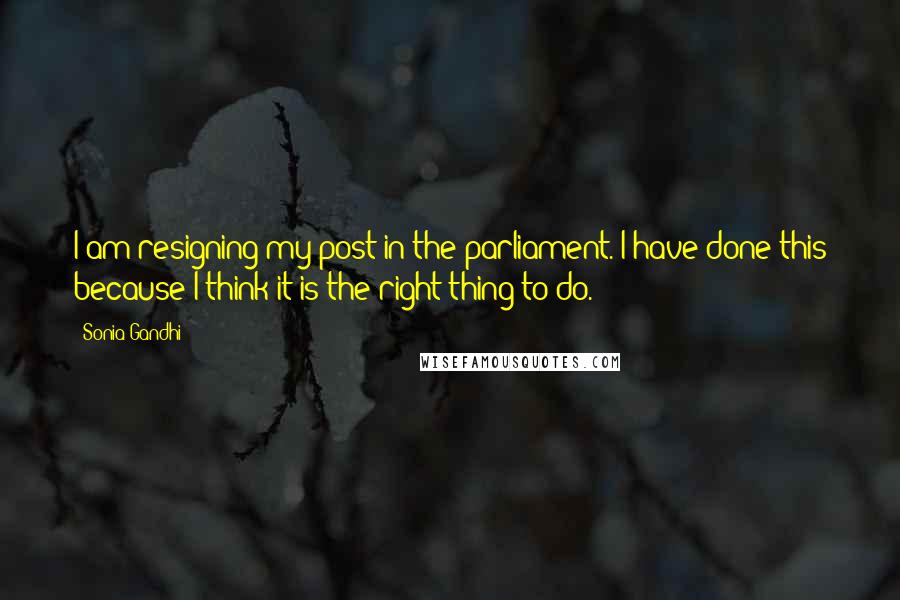 Sonia Gandhi Quotes: I am resigning my post in the parliament. I have done this because I think it is the right thing to do.