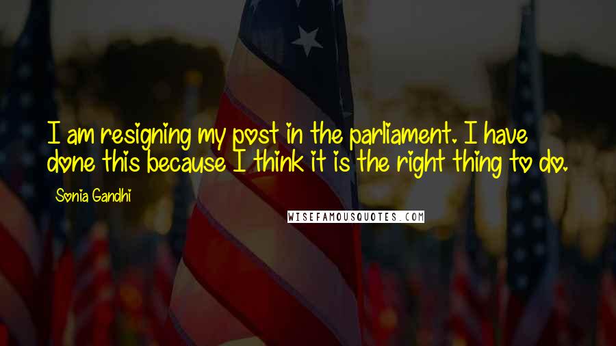 Sonia Gandhi Quotes: I am resigning my post in the parliament. I have done this because I think it is the right thing to do.