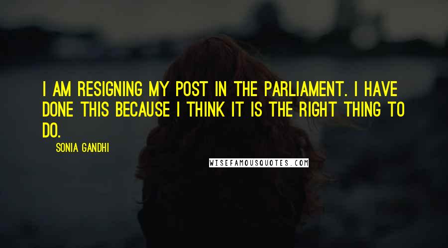 Sonia Gandhi Quotes: I am resigning my post in the parliament. I have done this because I think it is the right thing to do.
