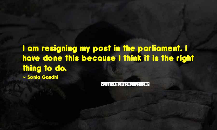 Sonia Gandhi Quotes: I am resigning my post in the parliament. I have done this because I think it is the right thing to do.