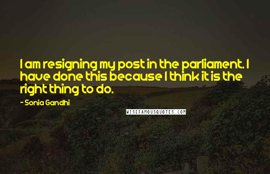 Sonia Gandhi Quotes: I am resigning my post in the parliament. I have done this because I think it is the right thing to do.