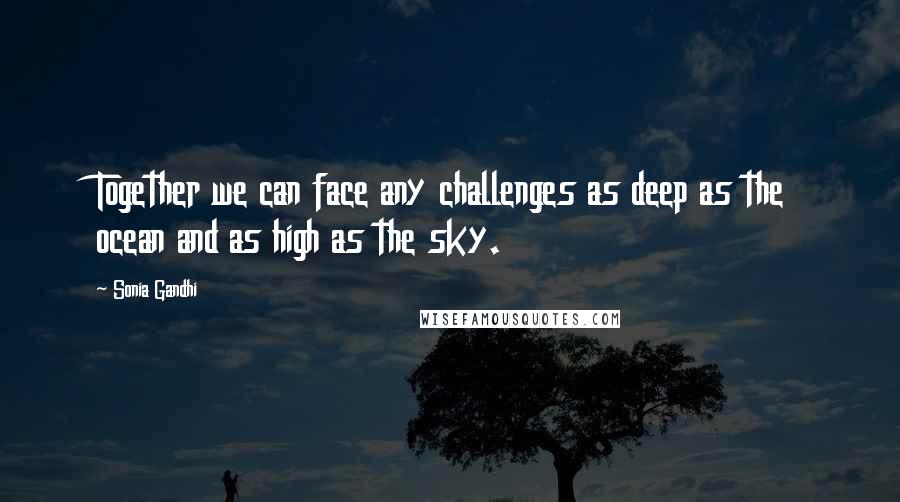 Sonia Gandhi Quotes: Together we can face any challenges as deep as the ocean and as high as the sky.