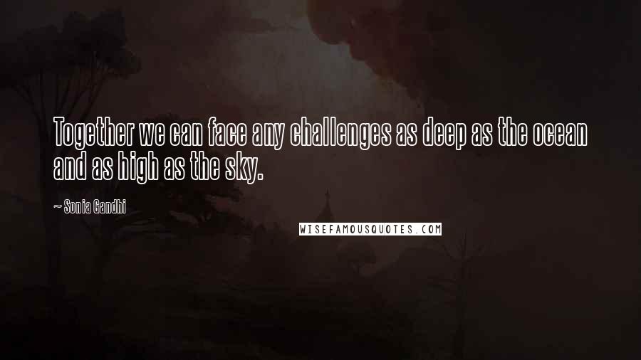 Sonia Gandhi Quotes: Together we can face any challenges as deep as the ocean and as high as the sky.