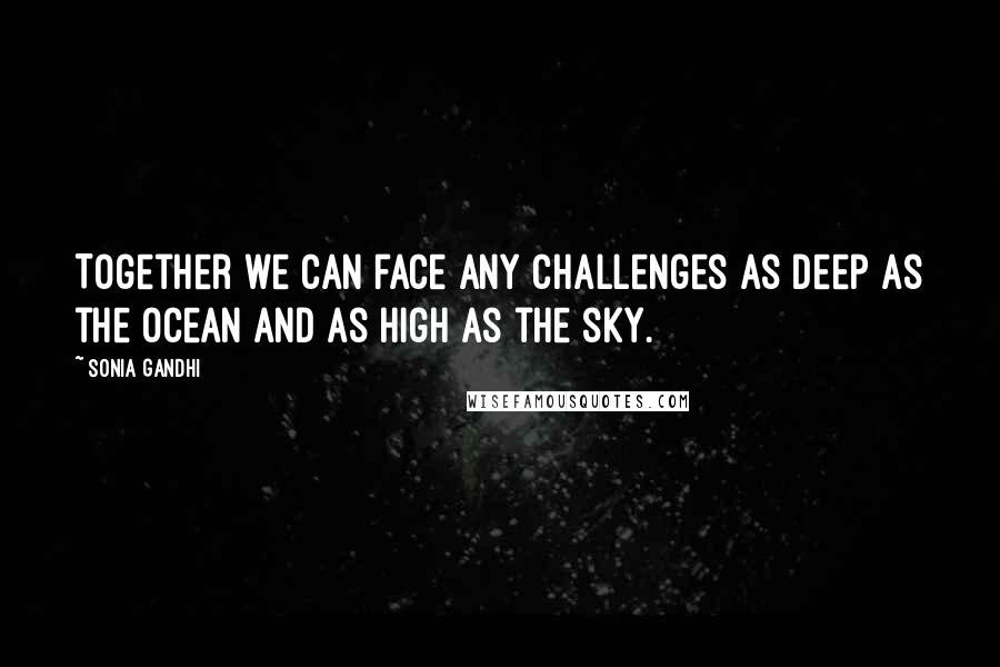 Sonia Gandhi Quotes: Together we can face any challenges as deep as the ocean and as high as the sky.