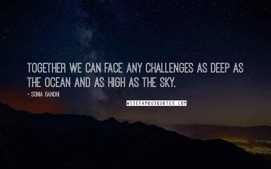 Sonia Gandhi Quotes: Together we can face any challenges as deep as the ocean and as high as the sky.