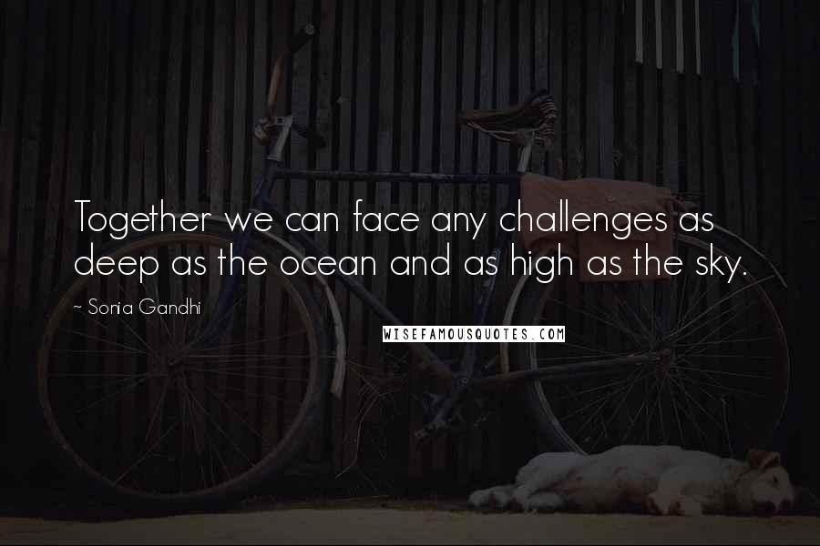 Sonia Gandhi Quotes: Together we can face any challenges as deep as the ocean and as high as the sky.