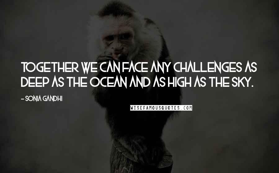 Sonia Gandhi Quotes: Together we can face any challenges as deep as the ocean and as high as the sky.