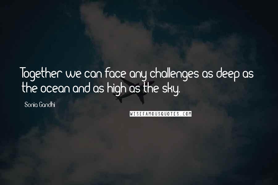 Sonia Gandhi Quotes: Together we can face any challenges as deep as the ocean and as high as the sky.