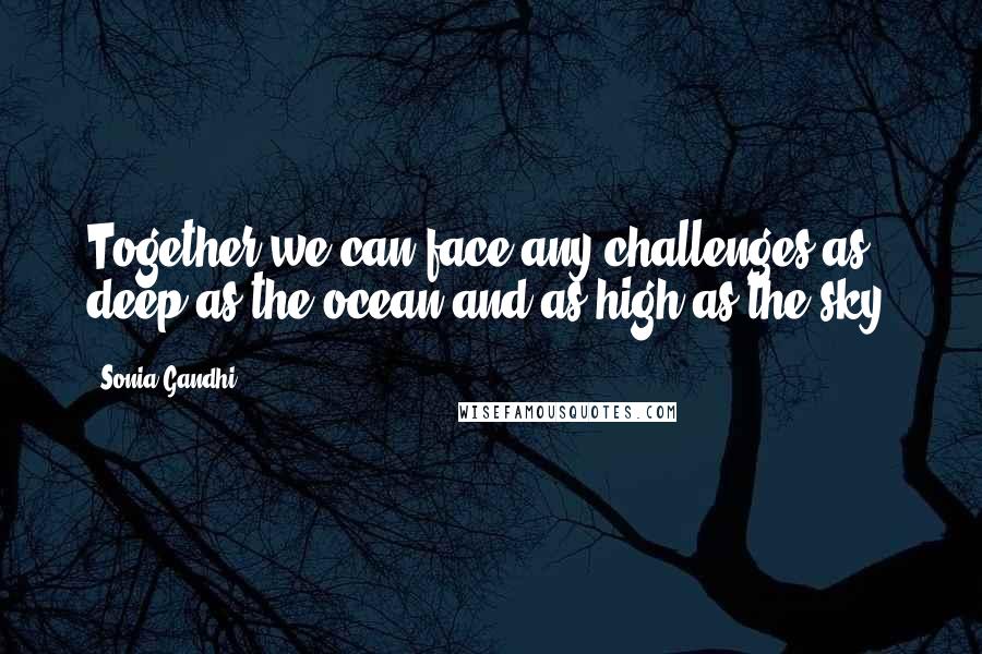 Sonia Gandhi Quotes: Together we can face any challenges as deep as the ocean and as high as the sky.