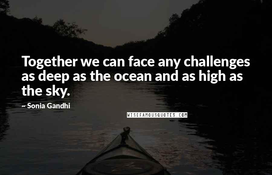 Sonia Gandhi Quotes: Together we can face any challenges as deep as the ocean and as high as the sky.