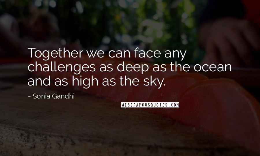 Sonia Gandhi Quotes: Together we can face any challenges as deep as the ocean and as high as the sky.