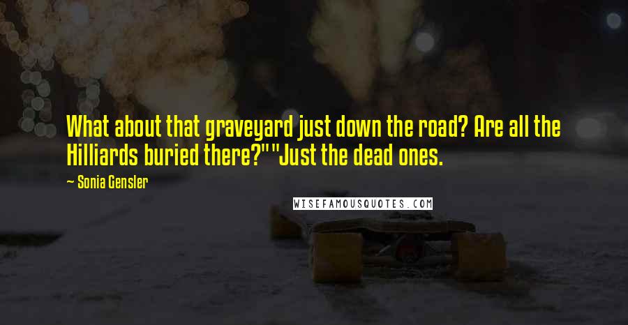 Sonia Gensler Quotes: What about that graveyard just down the road? Are all the Hilliards buried there?""Just the dead ones.