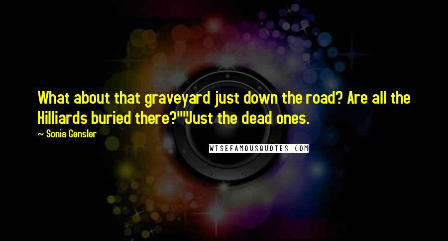 Sonia Gensler Quotes: What about that graveyard just down the road? Are all the Hilliards buried there?""Just the dead ones.