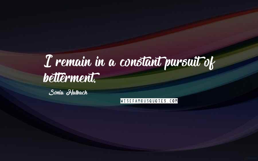 Sonia Halbach Quotes: I remain in a constant pursuit of betterment.