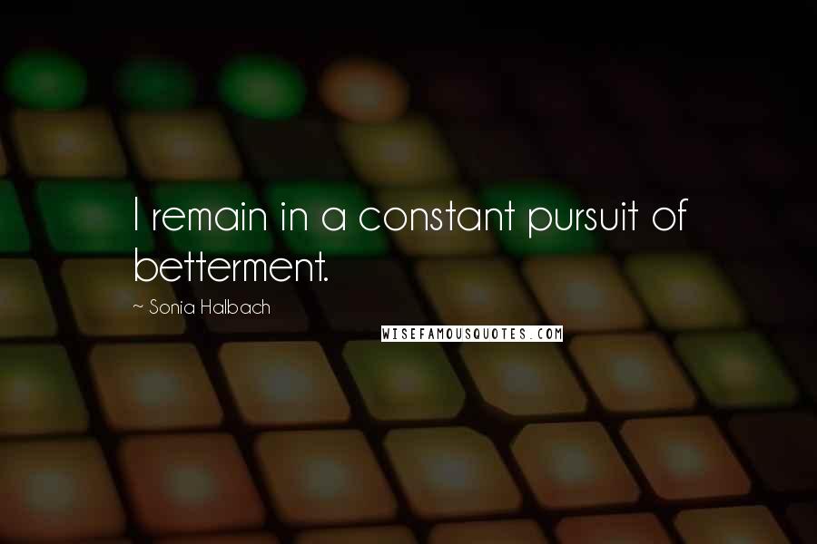 Sonia Halbach Quotes: I remain in a constant pursuit of betterment.