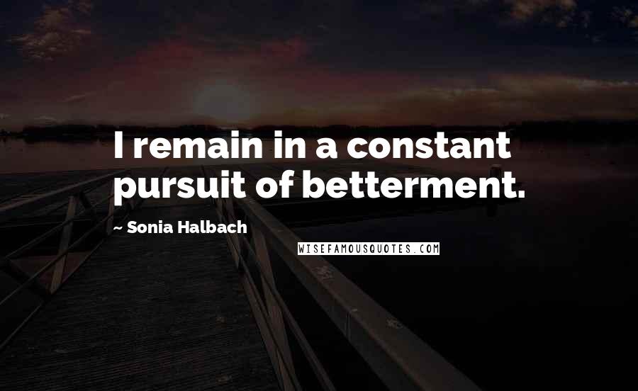 Sonia Halbach Quotes: I remain in a constant pursuit of betterment.