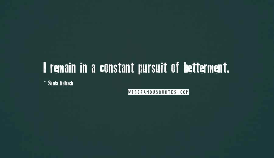 Sonia Halbach Quotes: I remain in a constant pursuit of betterment.