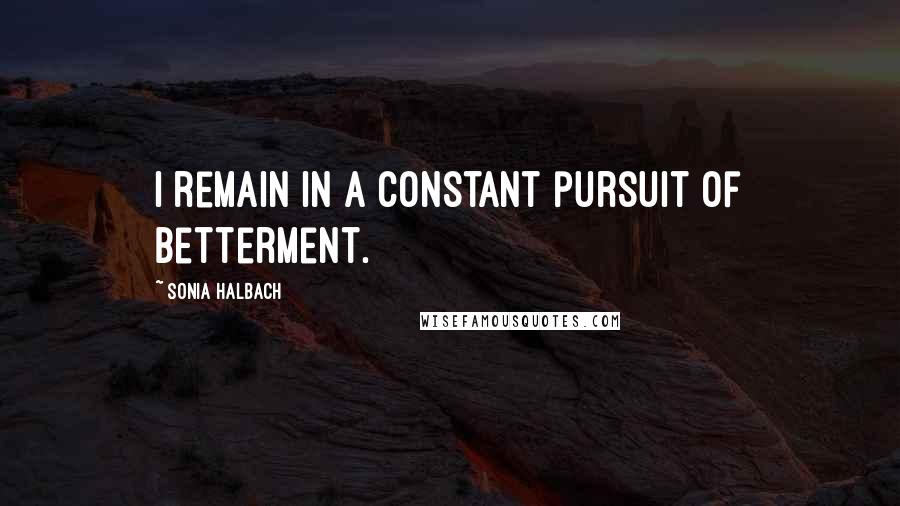 Sonia Halbach Quotes: I remain in a constant pursuit of betterment.