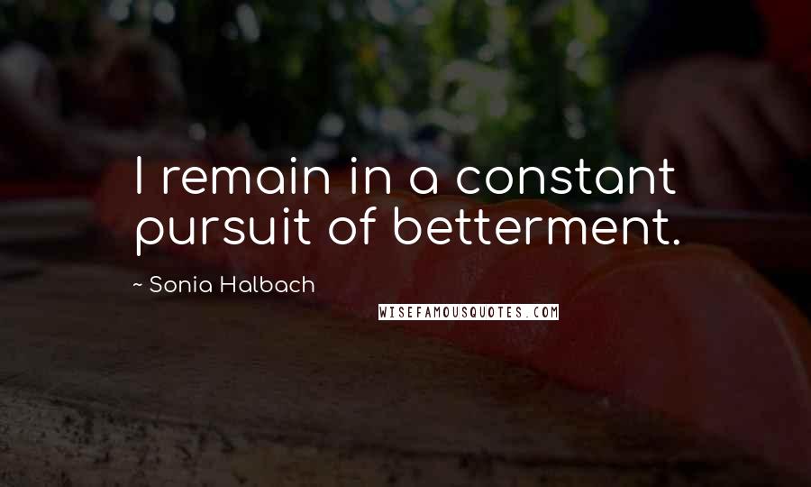 Sonia Halbach Quotes: I remain in a constant pursuit of betterment.