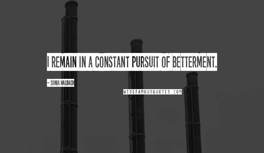 Sonia Halbach Quotes: I remain in a constant pursuit of betterment.