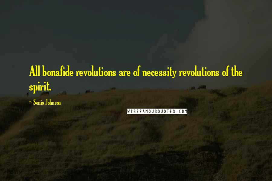 Sonia Johnson Quotes: All bonafide revolutions are of necessity revolutions of the spirit.