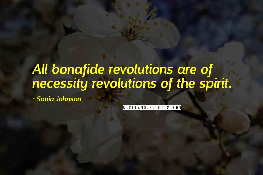 Sonia Johnson Quotes: All bonafide revolutions are of necessity revolutions of the spirit.