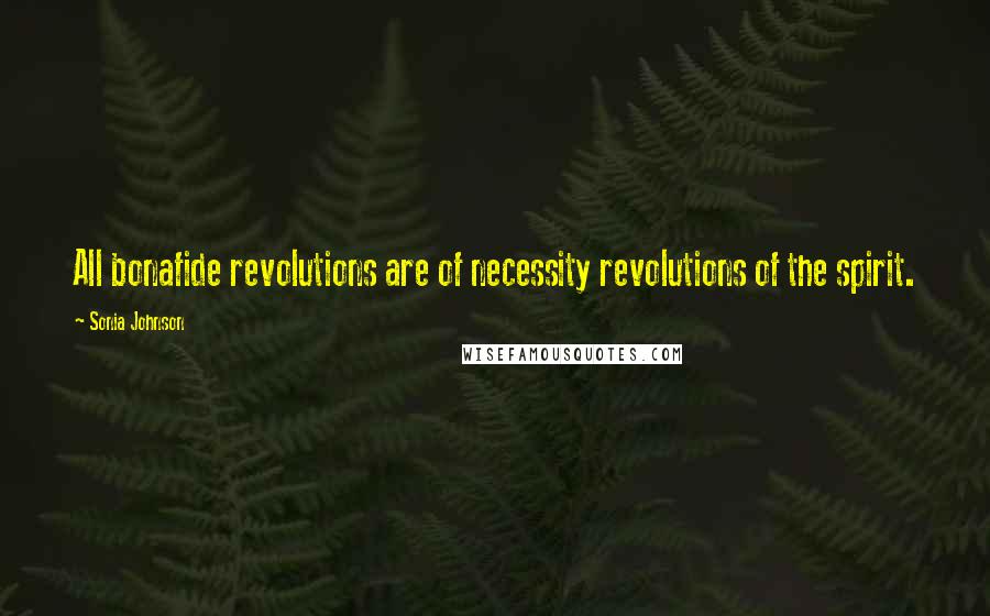 Sonia Johnson Quotes: All bonafide revolutions are of necessity revolutions of the spirit.