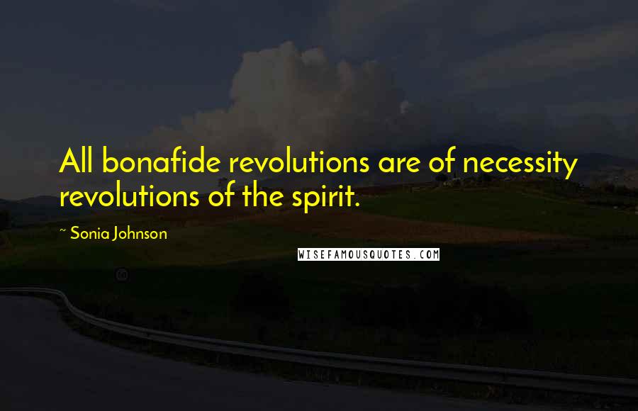 Sonia Johnson Quotes: All bonafide revolutions are of necessity revolutions of the spirit.