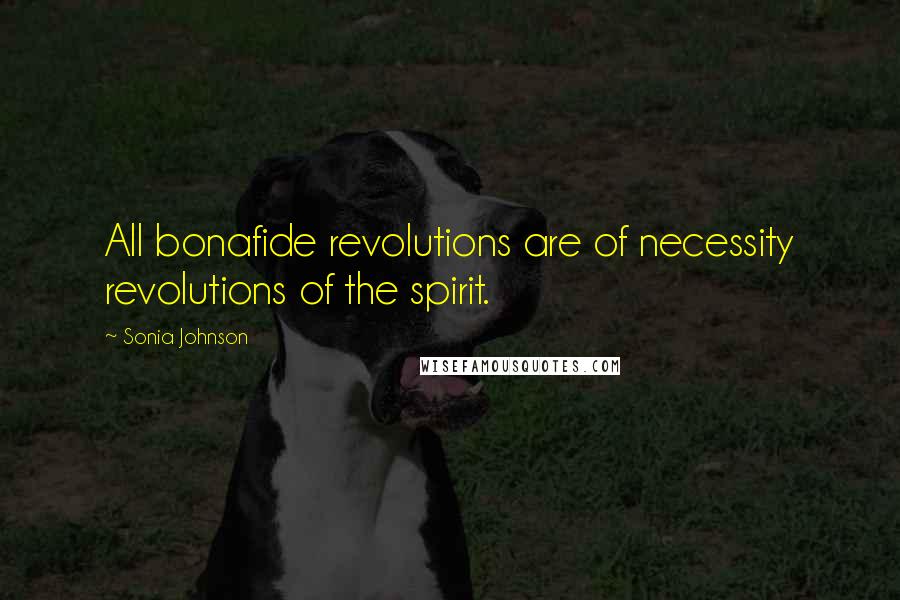 Sonia Johnson Quotes: All bonafide revolutions are of necessity revolutions of the spirit.