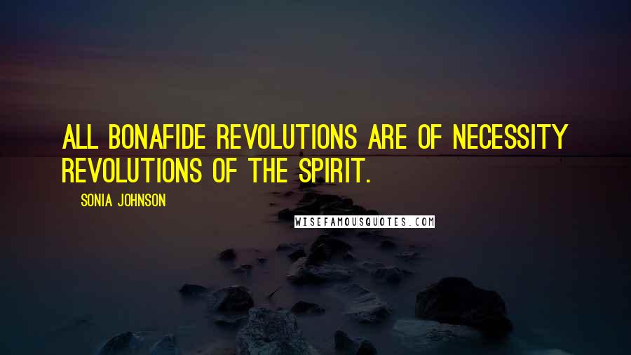 Sonia Johnson Quotes: All bonafide revolutions are of necessity revolutions of the spirit.