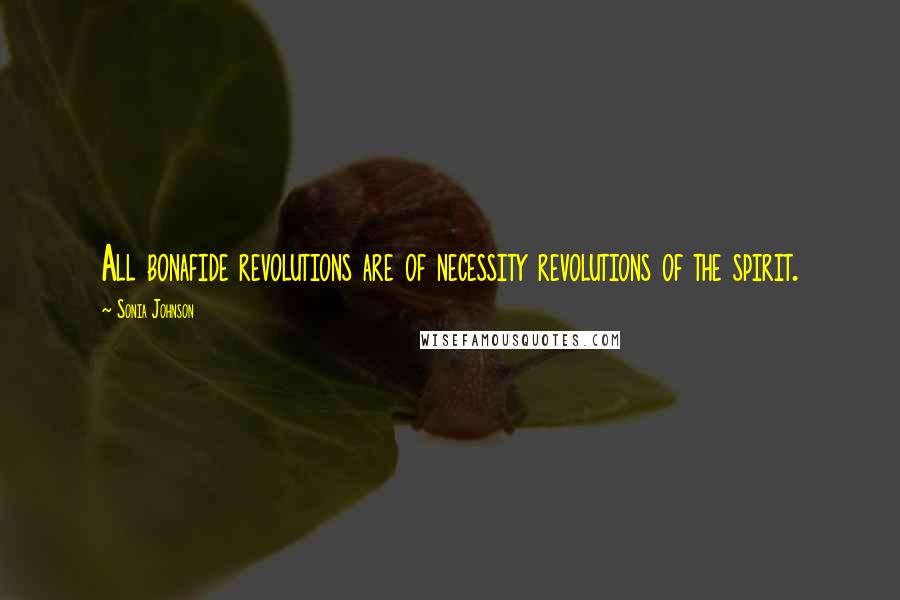 Sonia Johnson Quotes: All bonafide revolutions are of necessity revolutions of the spirit.