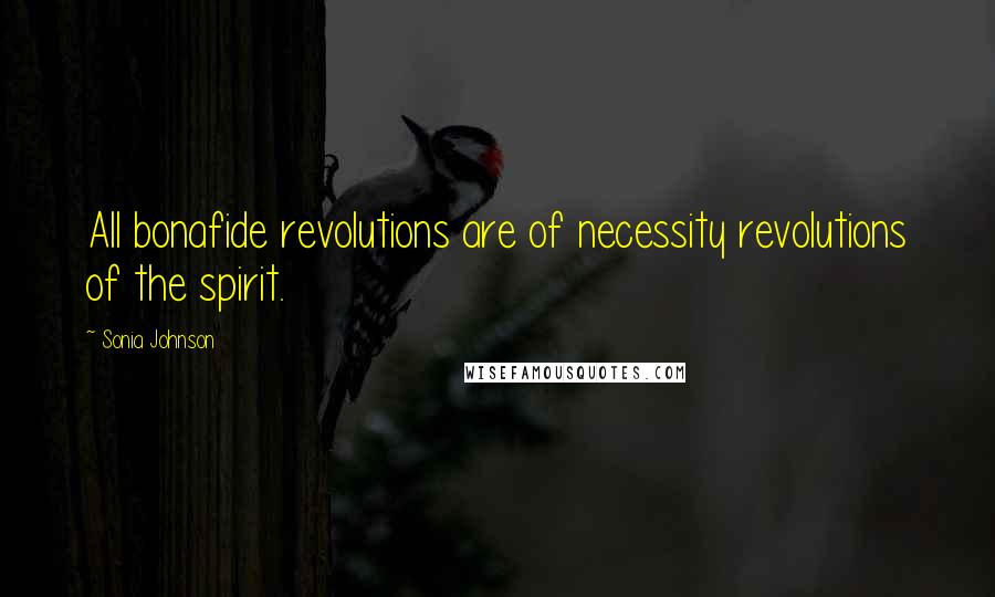 Sonia Johnson Quotes: All bonafide revolutions are of necessity revolutions of the spirit.