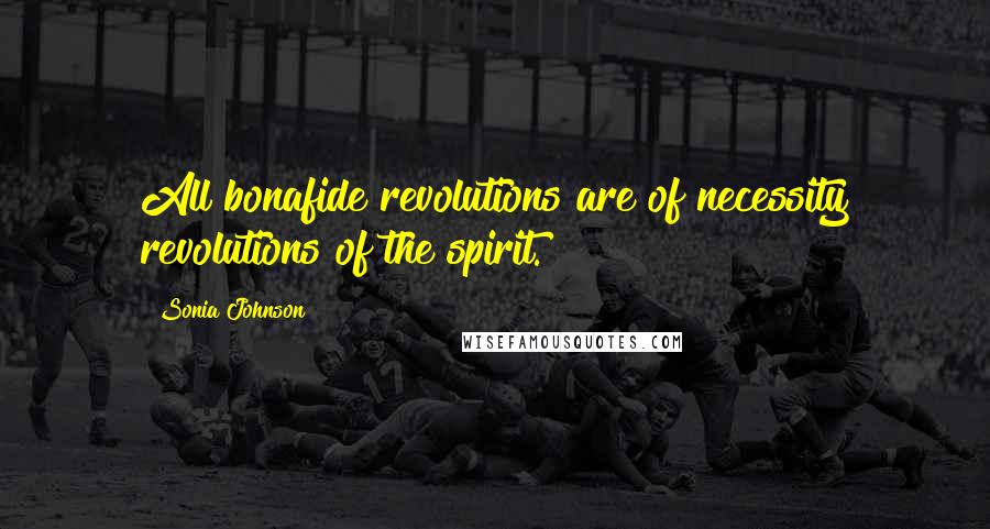 Sonia Johnson Quotes: All bonafide revolutions are of necessity revolutions of the spirit.