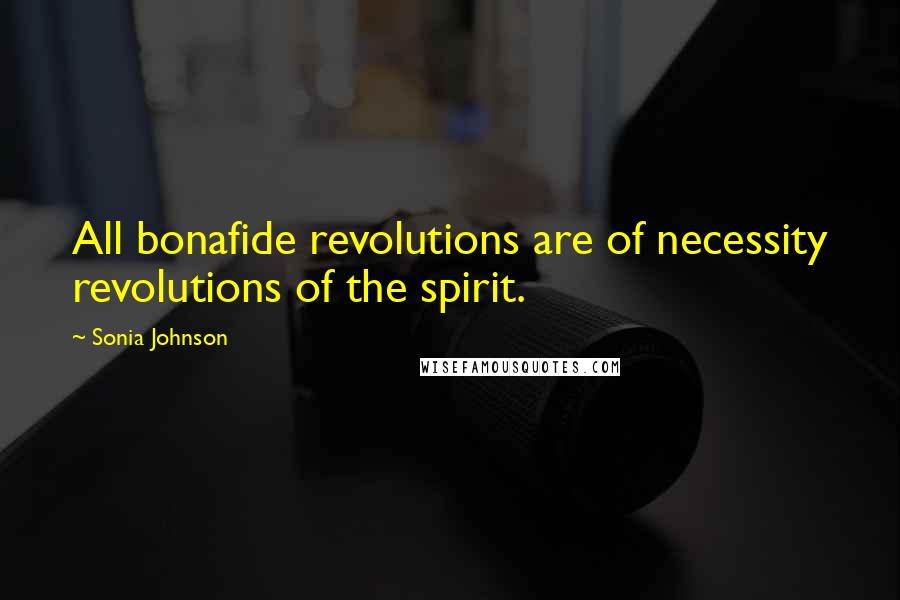 Sonia Johnson Quotes: All bonafide revolutions are of necessity revolutions of the spirit.