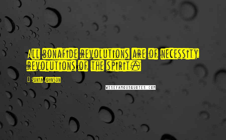 Sonia Johnson Quotes: All bonafide revolutions are of necessity revolutions of the spirit.