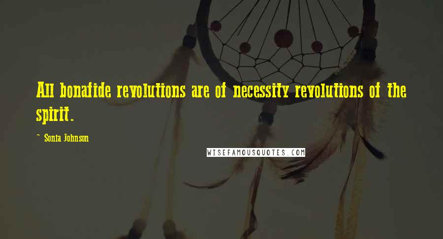 Sonia Johnson Quotes: All bonafide revolutions are of necessity revolutions of the spirit.